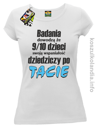 Badania dowodzą że 9 na 10 dzieci swoją wspaniałość dziedziczy po Tacie - koszulka damska - biała