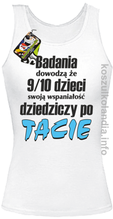 Badania dowodzą że 9 na 10 dzieci swoją wspaniałość dziedziczy po Tacie - top damski - biała