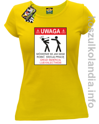 UWAGA mówienie jak mam robić swoją pracę grozi śmiercią lub kalectwem - Koszulka damska żółta 