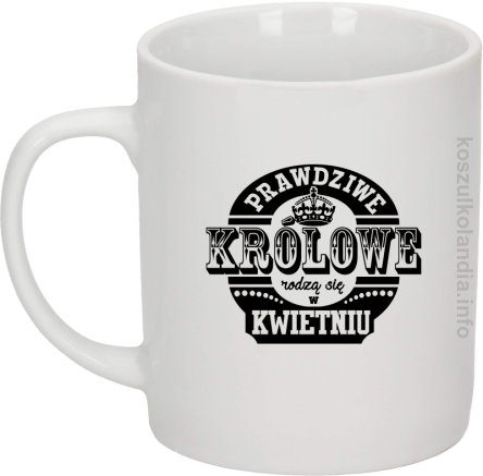 Prawdziwe królowe rodzą się w KWIETNIU - Kubek ceramiczny